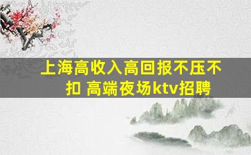 上海高收入高回报不压不扣 高端夜场ktv招聘